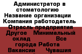 Администратор в стоматологию › Название организации ­ Компания-работодатель › Отрасль предприятия ­ Другое › Минимальный оклад ­ 25 000 - Все города Работа » Вакансии   . Чувашия респ.,Алатырь г.